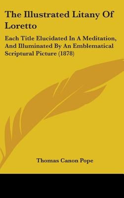 The Illustrated Litany Of Loretto: Each Title Elucidated In A Meditation, And Illuminated By An Emblematical Scriptural Picture (1878) by Pope, Thomas Canon