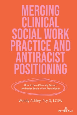 Merging Clinical Social Work Practice and Antiracist Positioning: How to Be a Clinically Sound, Antiracist Social Work Practitioner by Steinberg, Shirley R.