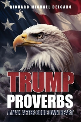 Trump Proverbs: A Man After Gods Own Heart by Delgado, Richard Michael