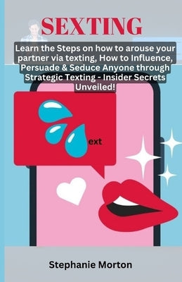 Sexting: Learn the Steps on how to arouse your partner via texting, How to Influence, Persuade & Seduce Anyone through Strategi by Morton, Stephanie