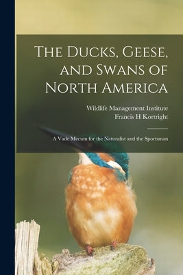 The Ducks, Geese, and Swans of North America; a Vade Mecum for the Naturalist and the Sportsman by Kortright, Francis H.