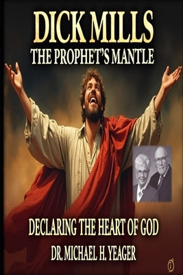 Dick Mills - The Prophet's Mantle: Declaring the Heart of God by Yeager, Michael H.