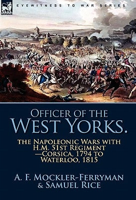 Officer of the West Yorks: the Napoleonic Wars with H.M. 51st Regiment-Corsica, 1794 to Waterloo, 1815 by Mockler-Ferryman, A. F.