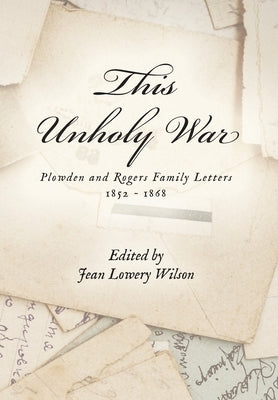 This Unholy War: Plowden and Rogers Family Letters 1852 - 1868 by Wilson, Jean Lowery