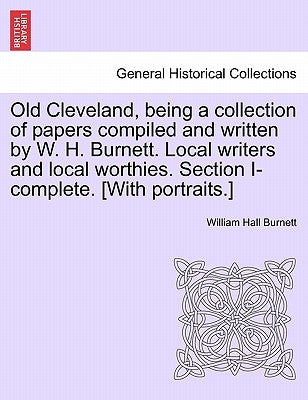 Old Cleveland, Being a Collection of Papers Compiled and Written by W. H. Burnett. Local Writers and Local Worthies. Section I-Complete. [With Portrai by Burnett, William Hall