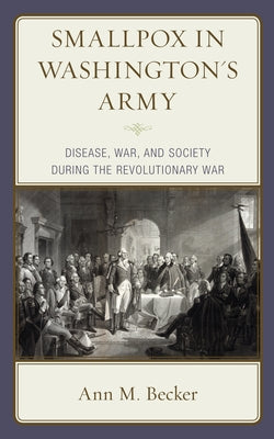 Smallpox in Washington's Army: Disease, War, and Society During the American Revolutionary War by Becker, Ann M.