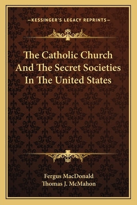 The Catholic Church And The Secret Societies In The United States by MacDonald, Fergus