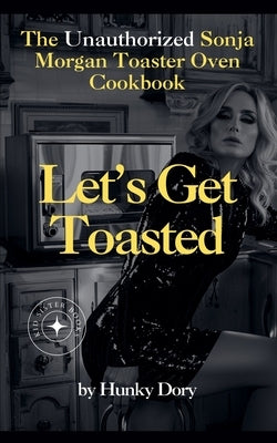 Let's Get Toasted: Unauthorized Sonja Morgan Toaster Oven Cookbook by Dory, Hunky