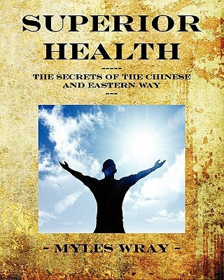 Superior Health - The Secrets of the Chinese and Eastern Way by Wray, Myles