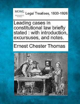 Leading Cases in Constitutional Law Briefly Stated: With Introduction, Excursuses, and Notes. by Thomas, Ernest Chester