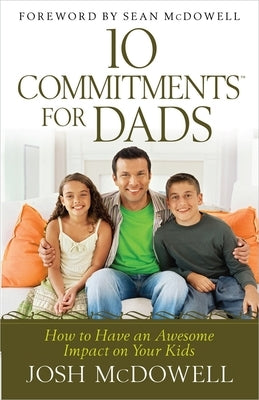10 Commitments for Dads: How to Have an Awesome Impact on Your Kids by McDowell, Josh