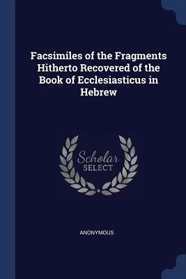 Facsimiles of the Fragments Hitherto Recovered of the Book of Ecclesiasticus in Hebrew by Anonymous