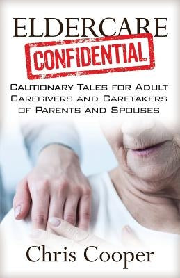 Eldercare Confidential: Cautionary Tales for Adult Caregivers and Caretakers of Parents and Spouses by Cooper, Chris