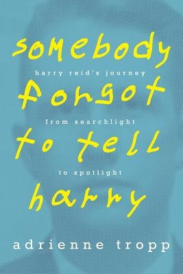 Somebody Forgot to Tell Harry: Harry Reid's Journey From Searchlight to Spotlight by Tropp, Adrienne