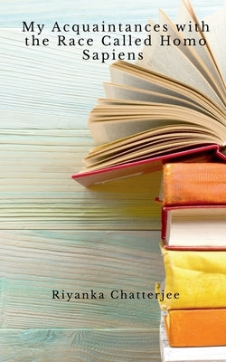 My Acquaintances with the Race called Homo Sapiens by Chatterjee, Riyanka
