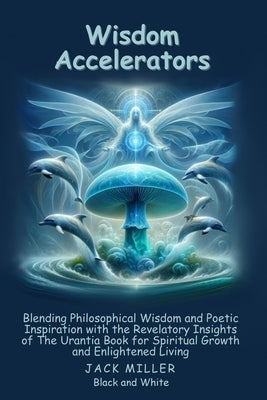 Wisdom Accelerators: lending Philosophical Wisdom and Poetic Inspiration with the Revelatory Insights of The Urantia Book for Spiritual Growth and Enl by Miller, Jack