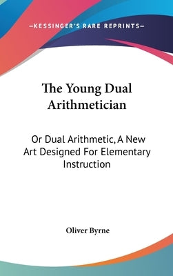 The Young Dual Arithmetician: Or Dual Arithmetic, A New Art Designed For Elementary Instruction by Byrne, Oliver