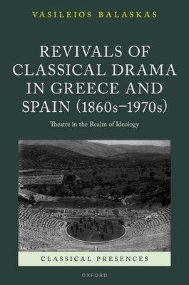 Revivals of Classical Drama in Greece and Spain (1860s-1970s): Theatre in the Realm of Ideology by Balaskas, Vasileios