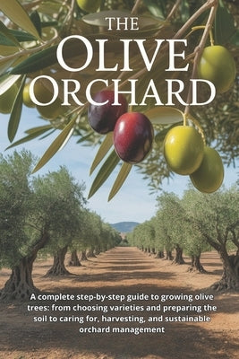 The Olive Orchard: A complete step-by-step guide to growing olive trees: from choosing varieties and preparing the soil to caring for, harvesting, and by Svitana