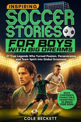 Inspiring Soccer Stories for Boys with Big Dreams: 27 True Legends Who Turned Passion, Perseverance, and Team Spirit into Global Greatness by Beckett, Cole