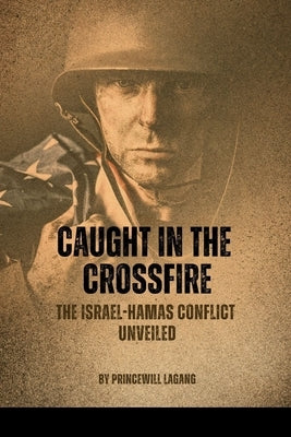 Caught in the Crossfire: The Israel-Hamas Conflict Unveiled by Lagang, Princewill