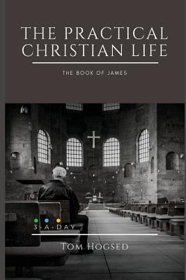 The Practical Christian Life - The Book of James: 3 Minutes a Day to Understand the Bible by Hogsed, Tom