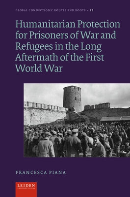 Humanitarian Protection for Prisoners of War and Refugees in the Long Aftermath of the First World War by Piana, Francesca