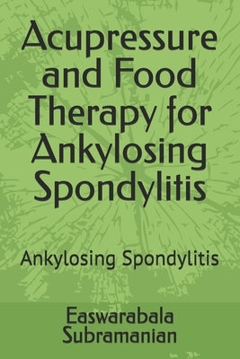Acupressure and Food Therapy for Ankylosing Spondylitis: Ankylosing Spondylitis by Subramanian, Easwarabala