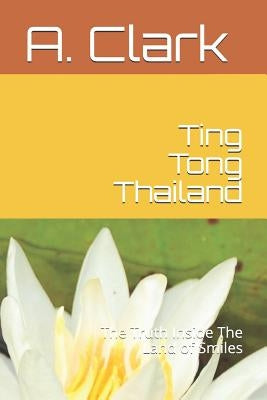 Ting Tong Thailand: The Truth Inside the Land of Smiles by Clark, A.