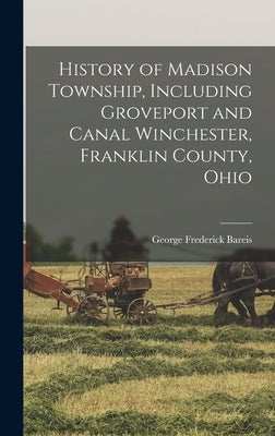 History of Madison Township, Including Groveport and Canal Winchester, Franklin County, Ohio by Bareis, George Frederick