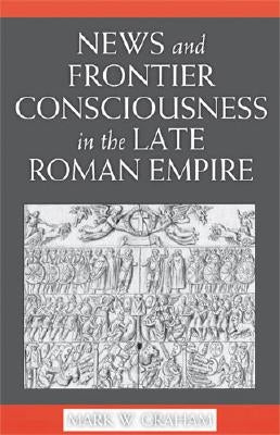 News and Frontier Consciousness in the Late Roman Empire by Graham, Mark