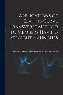 Applications of Elastic-curve Transverse Method to Members Having Straight Haunches by Nichalson, Leroy Francis Walton Albion