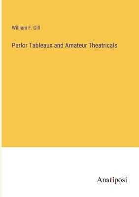 Parlor Tableaux and Amateur Theatricals by Gill, William F.
