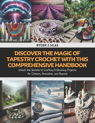 Discover the Magic of Tapestry Crochet with this Comprehensive Handbook: Unlock the Secrets to Crafting 6 Stunning Projects for Chokers, Bracelets, an by Silas, Ryder Z.