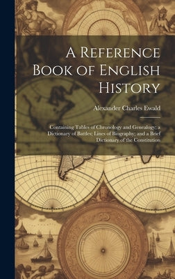 A Reference Book of English History; Containing Tables of Chronology and Genealogy; a Dictionary of Battles; Lines of Biography; and a Brief Dictionar by Ewald, Alexander Charles
