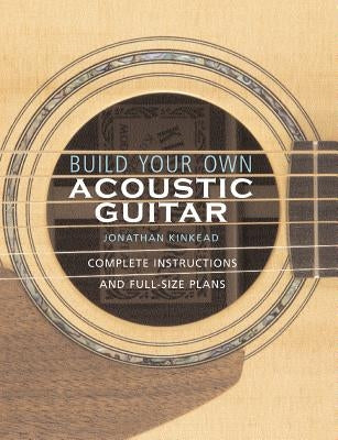 Build Your Own Acoustic Guitar: Complete Instructions and Full-Size Plans [With Plans to Make a Kinkade Kingsdown Acoustic] by Kinkead, Jonathan