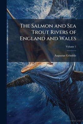 The Salmon and Sea Trout Rivers of England and Wales by Grimble, Augustus