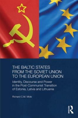 The Baltic States from the Soviet Union to the European Union: Identity, Discourse and Power in the Post-Communist Transition of Estonia, Latvia and L by Mole, Richard