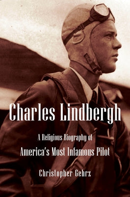 Charles Lindbergh: A Religious Biography of America's Most Infamous Pilot by Gehrz, Christopher