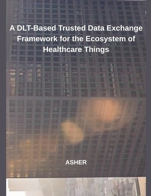 A DLT-Based Trusted Data Exchange Framework for the Ecosystem of Healthcare Things by Asher
