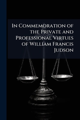 In Commemoration of the Private and Professional Virtues of William Francis Judson: Late a Memberof the Philadelphia Bar by Anonymous