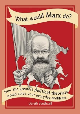 What Would Marx Do?: How the Greatest Political Theorists Would Solve Your Everyday Problems by Southwell, Gareth