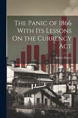The Panic of 1866 With Its Lessons On the Currency Act by Baxter, Robert