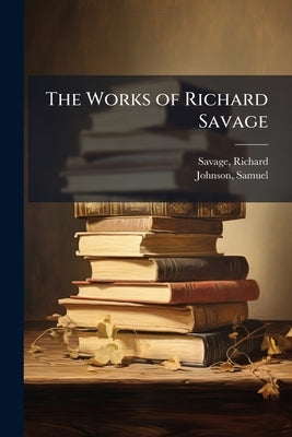 The Works of Richard Savage: 1 by Savage, Richard