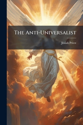 The Anti-Universalist: Or History of the Fallen Angels of the Scriptures: Proofs of the Being of Satan and of Evil Spirits: Intended As A Refutation o by Priest, Josiah