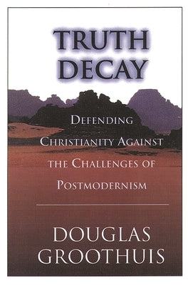 Truth Decay: Defending Christianity Against the Challenges of Postmodernism by Groothuis, Douglas