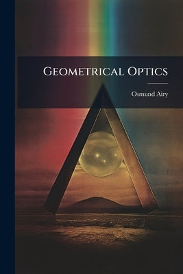 Geometrical Optics: Adapted to the Use of the Higher Classes in Schools, &c by Airy, Osmund