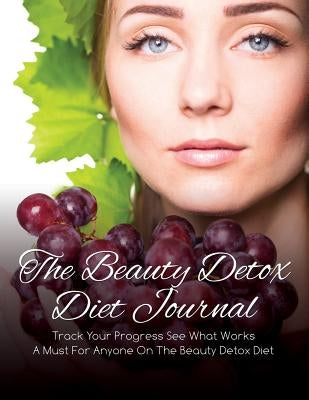 The Beauty Detox Diet Journal: Track Your Progress See What Works: A Must for Anyone on the Beauty Detox Diet by Speedy Publishing LLC