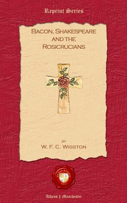 Bacon, Shakespeare and the Rosicrucians by Wigston, W. F. C.