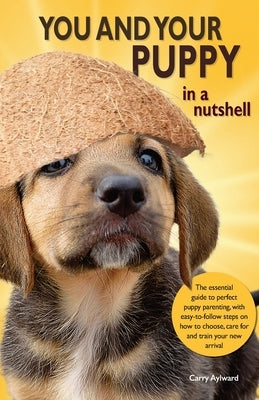 You and Your Puppy in a Nutshell: The essential owners' guide to perfect puppy parenting - with easy-to-follow steps on how to choose and care for you by Aylward, Carry